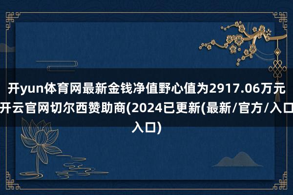 开yun体育网最新金钱净值野心值为2917.06万元-开云官网切尔西赞助商(2024已更新(最新/官方/入口)