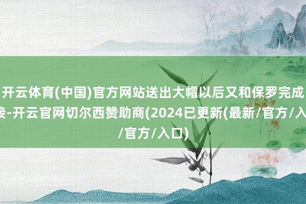 开云体育(中国)官方网站送出大帽以后又和保罗完成空接-开云官网切尔西赞助商(2024已更新(最新/官方/入口)