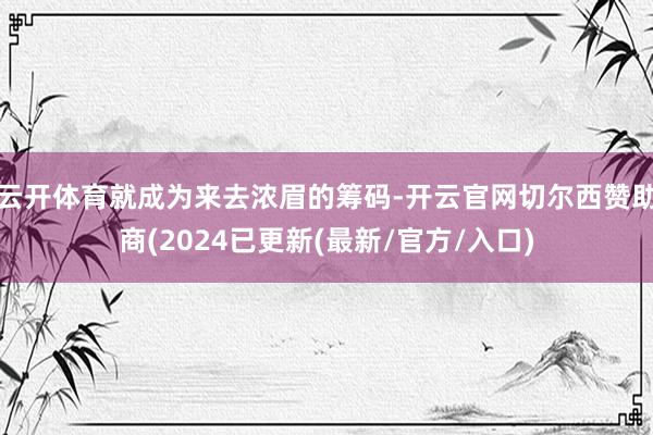 云开体育就成为来去浓眉的筹码-开云官网切尔西赞助商(2024已更新(最新/官方/入口)