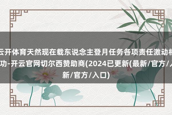 云开体育天然现在载东说念主登月任务各项责任激动相比成功-开云官网切尔西赞助商(2024已更新(最新/官方/入口)