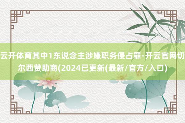 云开体育其中1东说念主涉嫌职务侵占罪-开云官网切尔西赞助商(2024已更新(最新/官方/入口)