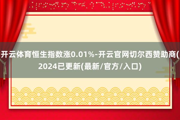 开云体育恒生指数涨0.01%-开云官网切尔西赞助商(2024已更新(最新/官方/入口)