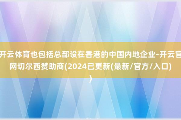 开云体育也包括总部设在香港的中国内地企业-开云官网切尔西赞助商(2024已更新(最新/官方/入口)