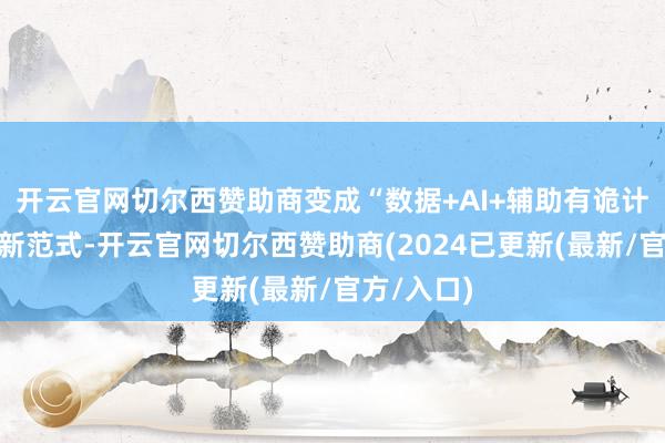 开云官网切尔西赞助商变成“数据+AI+辅助有诡计”的评审新范式-开云官网切尔西赞助商(2024已更新(最新/官方/入口)