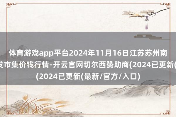 体育游戏app平台2024年11月16日江苏苏州南环桥农副居品批发市集价钱行情-开云官网切尔西赞助商(2024已更新(最新/官方/入口)